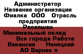 Администратор › Название организации ­ Фиалка, ООО › Отрасль предприятия ­ Ресепшен › Минимальный оклад ­ 25 000 - Все города Работа » Вакансии   . Ненецкий АО,Варнек п.